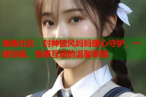 海角社区：封神披风妈妈暖心守护，一键投稿，情感互动的温馨家园