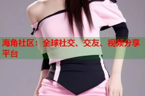 海角社区：全球社交、交友、视频分享平台