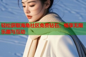 轻松获取海角社区免费钻石，畅享无限乐趣与互动