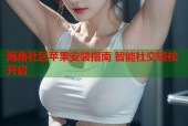 海角社区苹果安装指南 智能社交轻松开启