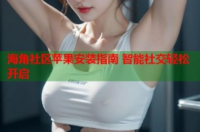 海角社区苹果安装指南 智能社交轻松开启