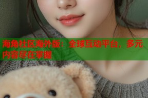海角社区海外版：全球互动平台，多元内容尽在掌握