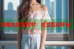 海角社区系列91：社交互动平台
