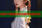 亚洲AV海角社区高清福利与互动平台