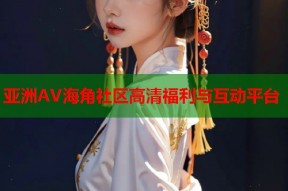 亚洲AV海角社区高清福利与互动平台