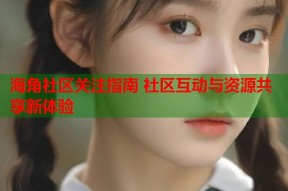 海角社区关注指南 社区互动与资源共享新体验