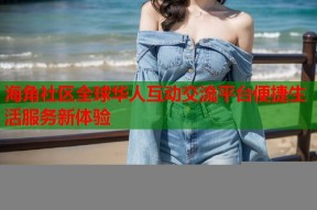 海角社区全球华人互动交流平台便捷生活服务新体验