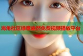 海角社区绿意盎然免费视频播放平台