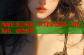 海角社区自购帖：实用好物推荐，购物指南，省钱必看