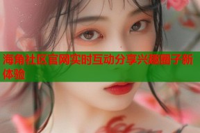 海角社区官网实时互动分享兴趣圈子新体验