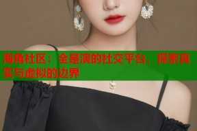 海角社区：全是演的社交平台，探索真实与虚拟的边界
