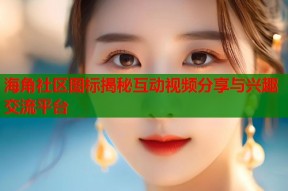 海角社区图标揭秘互动视频分享与兴趣交流平台