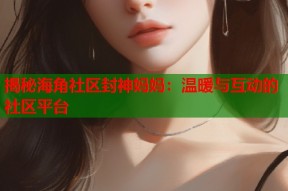 揭秘海角社区封神妈妈：温暖与互动的社区平台