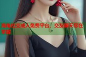 海角社交成人免费平台，交友聊天尽在掌握