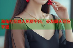 海角社交成人免费平台，交友聊天尽在掌握