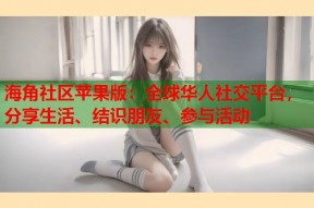 海角社区苹果版：全球华人社交平台，分享生活、结识朋友、参与活动