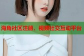 海角社区注册，视频社交互动平台
