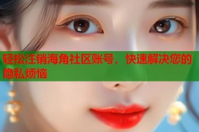 轻松注销海角社区账号，快速解决您的隐私烦恼
