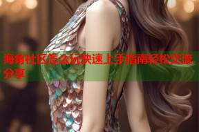 海角社区怎么玩快速上手指南轻松交流分享