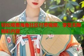 轻松观看海角社区付费视频，享受无限精彩内容