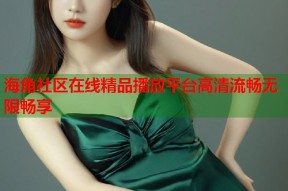 海角社区在线精品播放平台高清流畅无限畅享