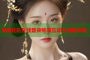 海角社区在线登录畅享互动交流新体验