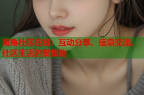 海角社区在线：互动分享、信息交流、社区生活的聚集地