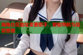 海角社区地址变更助手，智能导航与信息管理
