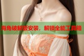 海角破解版安装，解锁全能工具箱