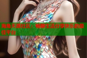 海角天涯社区：畅聊生活分享快乐的最佳平台