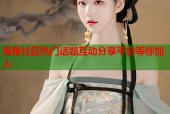海角社区热门话题互动分享平台等你加入