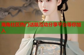 海角社区热门话题互动分享平台等你加入