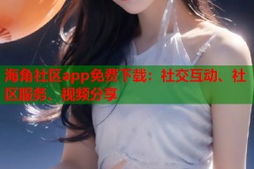 海角社区app免费下载：社交互动、社区服务、视频分享