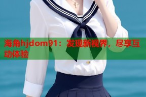 海角hjdom91：发现新视界，尽享互动体验