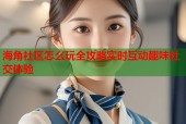 海角社区怎么玩全攻略实时互动趣味社交体验