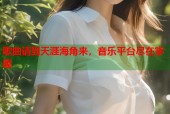 歌曲请到天涯海角来，音乐平台尽在掌握