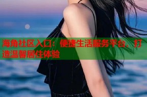 海角社区入口：便捷生活服务平台，打造温馨居住体验