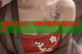 海角乱伦论坛：探索深度讨论与社区互动