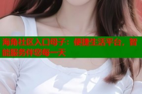 海角社区入口母子：便捷生活平台，智能服务伴您每一天