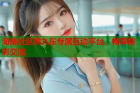 海角社区熊九东专属互动平台，畅享精彩交流