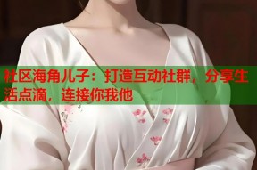 社区海角儿子：打造互动社群，分享生活点滴，连接你我他