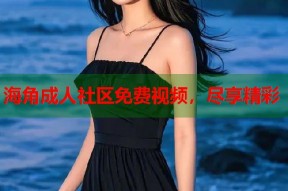海角成人社区免费视频，尽享精彩