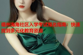 福州海角社区入学考试报名指南：快速找到多元化教育资源