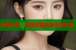 海角社区：连接邻里共享生活乐趣