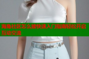 海角社区怎么接快速入门指南轻松开启互动交流