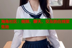 海角社区：视频、聊天、交友的在线聚集地