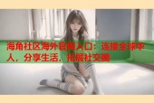 海角社区海外官网入口：连接全球华人，分享生活，拓展社交圈