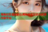 海角社区是真的么揭秘真实互动与优质内容平台