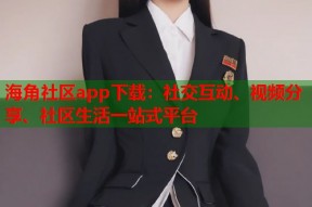 海角社区app下载：社交互动、视频分享、社区生活一站式平台