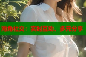 海角社交：实时互动、多元分享